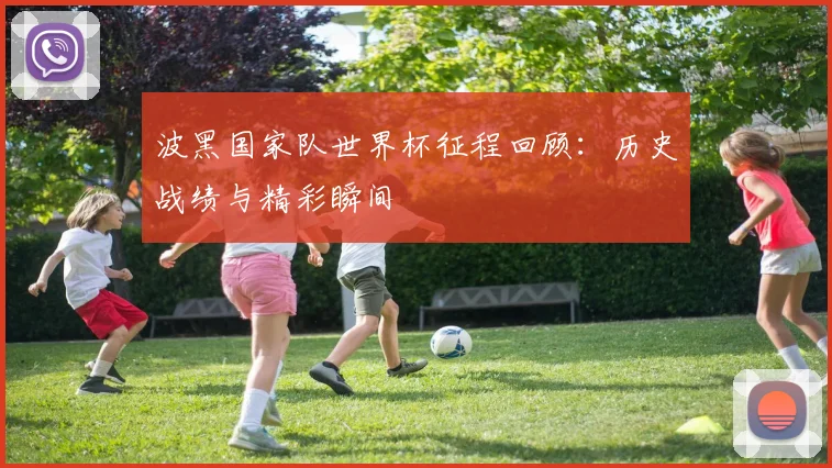 波黑国家队世界杯征程回顾：历史战绩与精彩瞬间