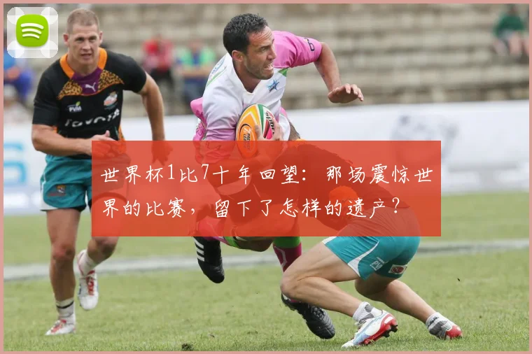 世界杯1比7十年回望：那场震惊世界的比赛，留下了怎样的遗产？