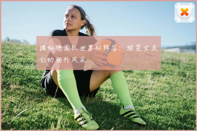 揭秘德国队世界杯阵容：球星女友们的场外风采