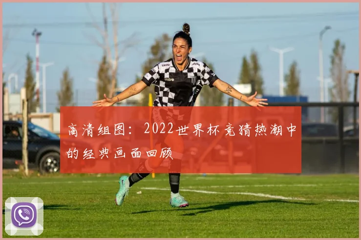 高清组图：2022世界杯竞猜热潮中的经典画面回顾