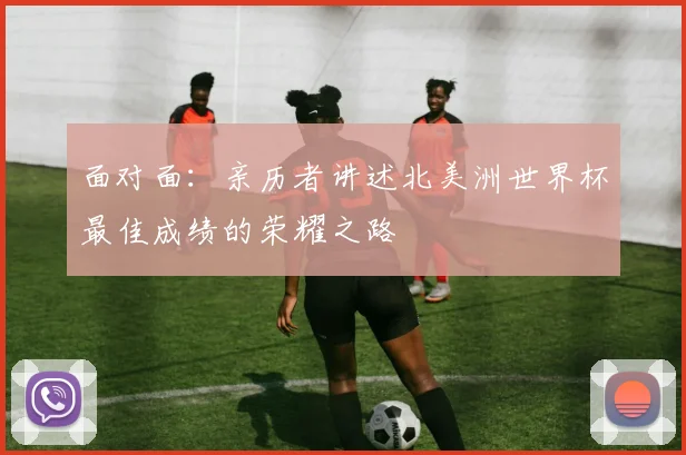面对面：亲历者讲述北美洲世界杯最佳成绩的荣耀之路