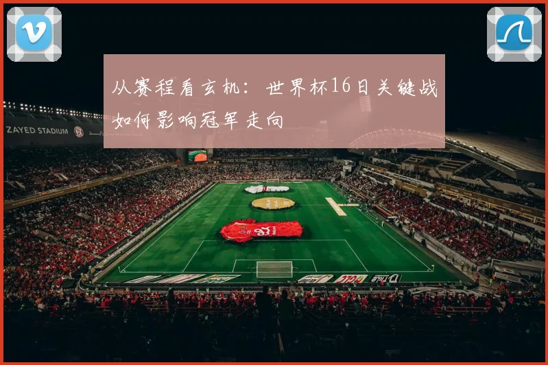 从赛程看玄机：世界杯16日关键战如何影响冠军走向