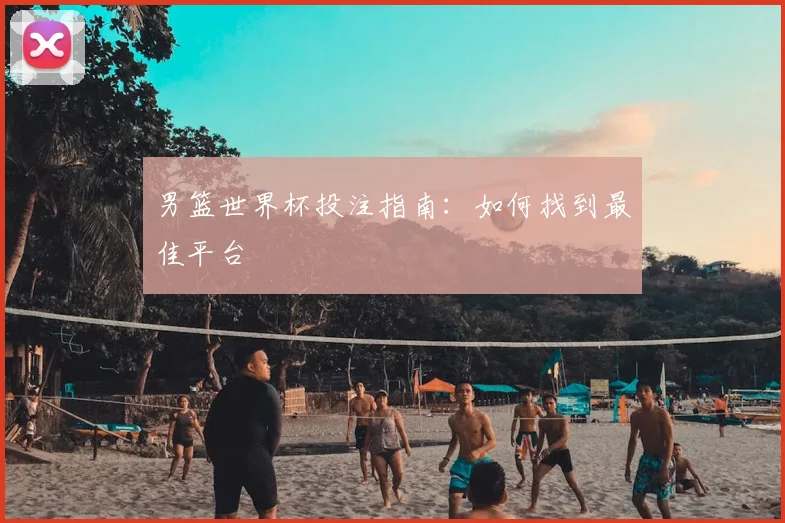 男篮世界杯投注指南：如何找到最佳平台