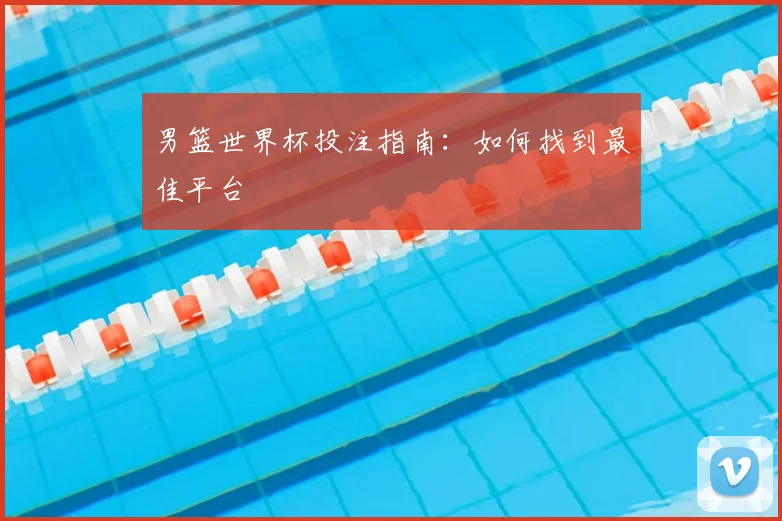 男篮世界杯投注指南：如何找到最佳平台