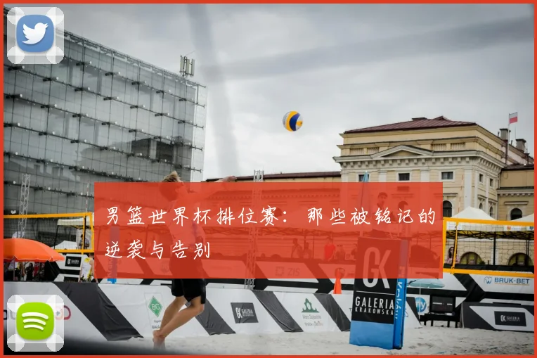 男篮世界杯排位赛：那些被铭记的逆袭与告别