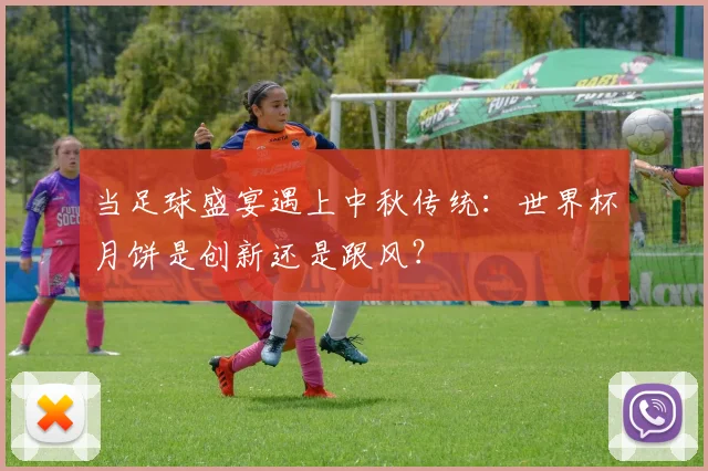 当足球盛宴遇上中秋传统：世界杯月饼是创新还是跟风？
