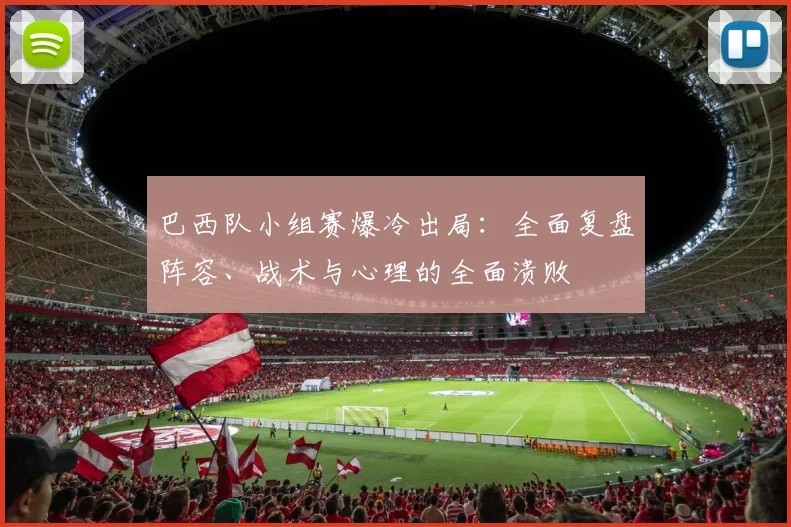 巴西队小组赛爆冷出局:全面复盘阵容、战术与心理的全面溃败