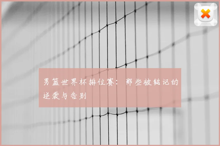 男篮世界杯排位赛：那些被铭记的逆袭与告别