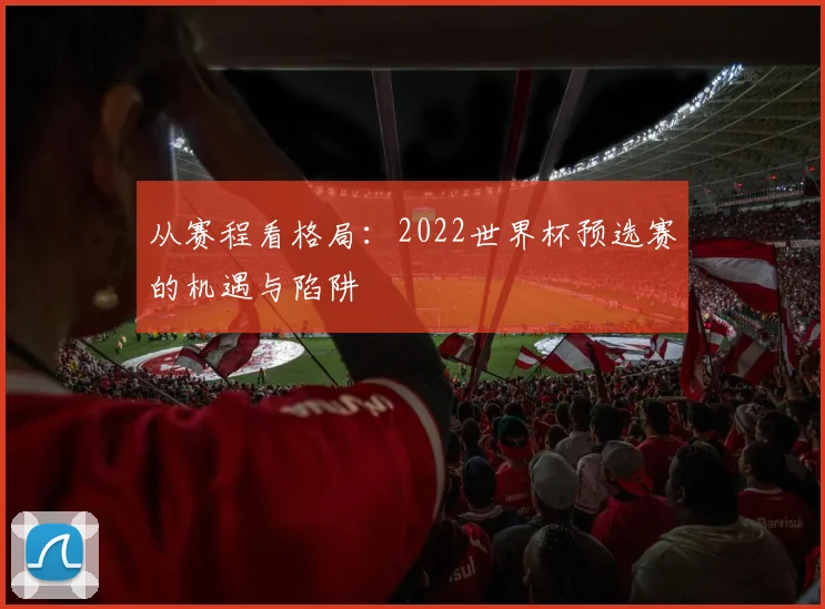 从赛程看格局：2022世界杯预选赛的机遇与陷阱