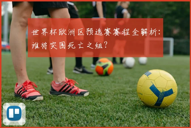 世界杯欧洲区预选赛赛程全解析：谁将突围死亡之组？