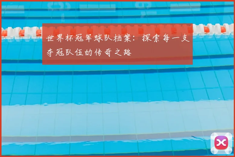 世界杯冠军球队档案:探索每一支夺冠队伍的传奇之路