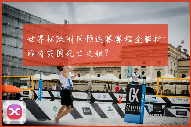 世界杯欧洲区预选赛赛程全解析：谁将突围死亡之组？