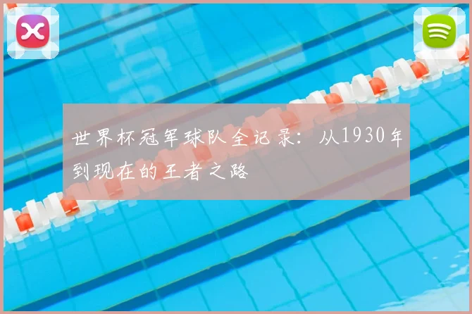 世界杯冠军球队全记录:从1930年到现在的王者之路