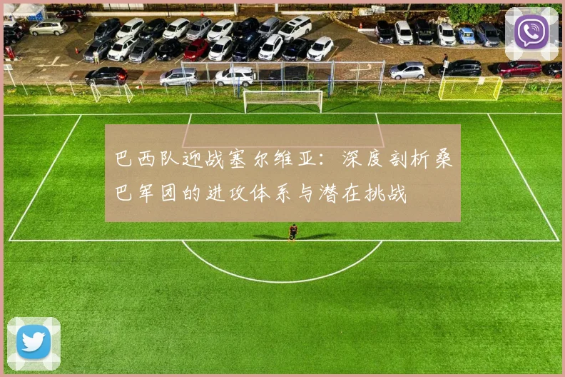 巴西队迎战塞尔维亚：深度剖析桑巴军团的进攻体系与潜在挑战