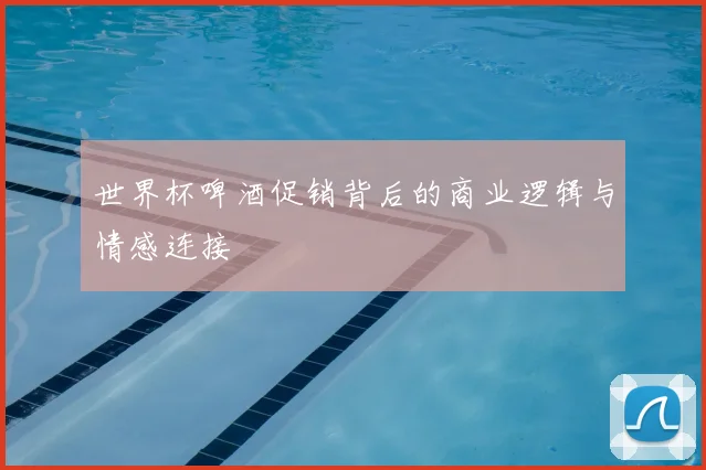 世界杯啤酒促销背后的商业逻辑与情感连接