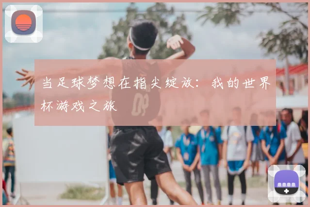 当足球梦想在指尖绽放：我的世界杯游戏之旅