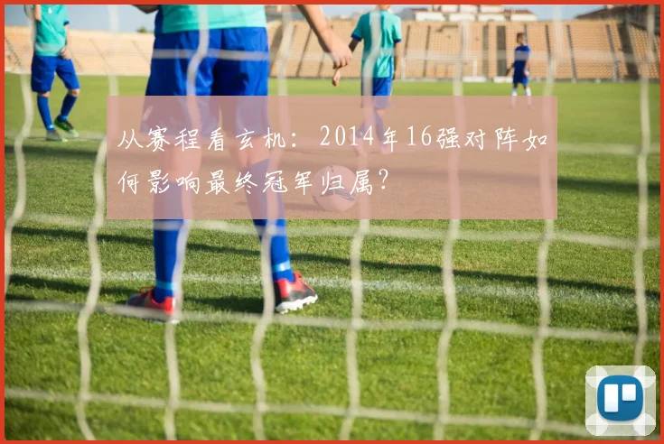 从赛程看玄机：2014年16强对阵如何影响最终冠军归属？