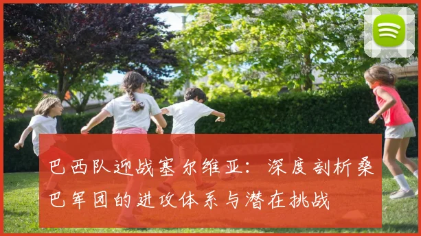 巴西队迎战塞尔维亚:深度剖析桑巴军团的进攻体系与潜在挑战