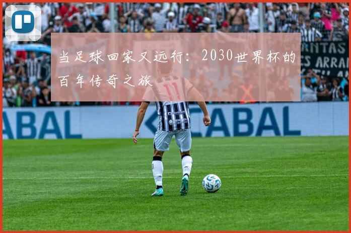 当足球回家又远行：2030世界杯的百年传奇之旅