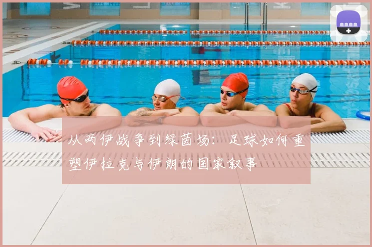 从两伊战争到绿茵场：足球如何重塑伊拉克与伊朗的国家叙事