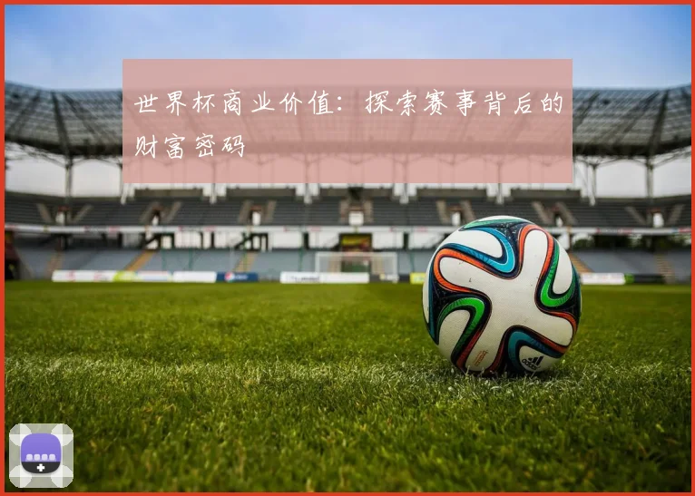 世界杯商业价值:探索赛事背后的财富密码