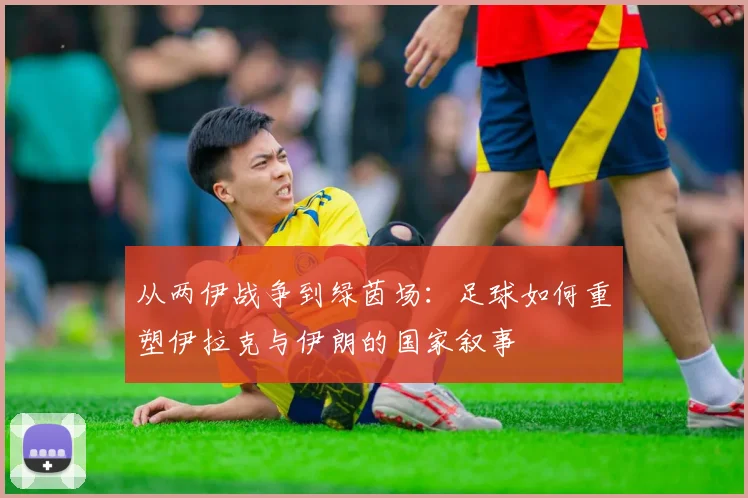 从两伊战争到绿茵场:足球如何重塑伊拉克与伊朗的国家叙事