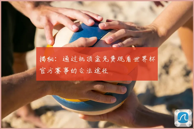 揭秘：通过机顶盒免费观看世界杯官方赛事的合法途径
