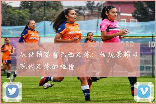 从世预赛看巴西足球:传统荣耀与现代足球的碰撞