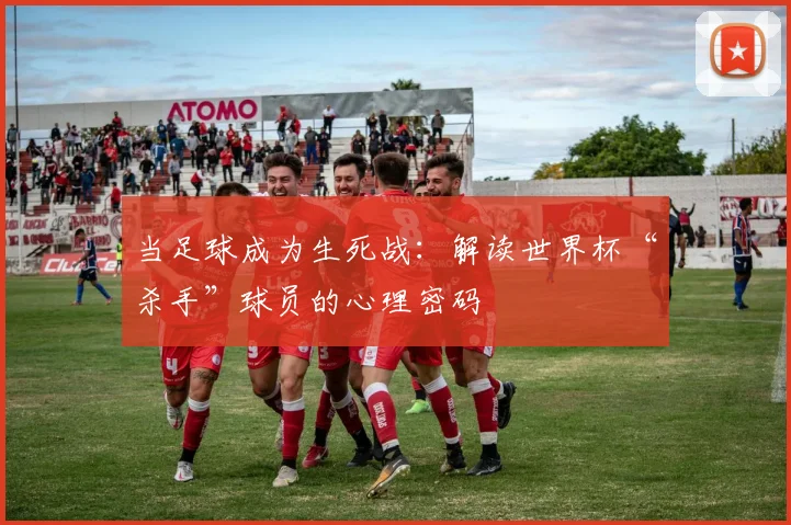当足球成为生死战：解读世界杯“杀手”球员的心理密码