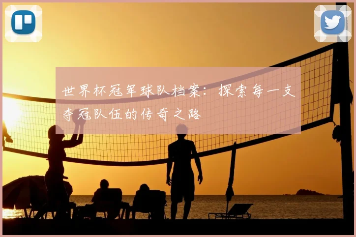 世界杯冠军球队档案:探索每一支夺冠队伍的传奇之路